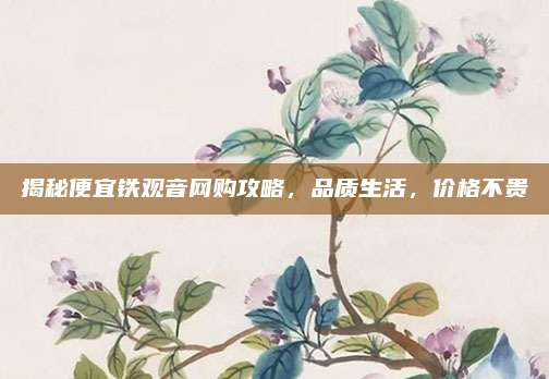 揭秘便宜铁观音网购攻略,品质生活,价格不贵