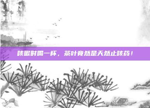 咳嗽时喝一杯，茶叶竟然是天然止咳药！