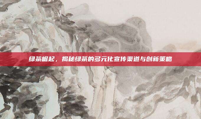 绿茶崛起,揭秘绿茶的多元化宣传渠道与创新策略