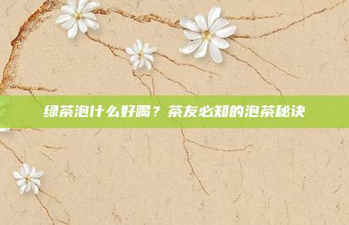 绿茶泡什么好喝?茶友必知的泡茶秘诀