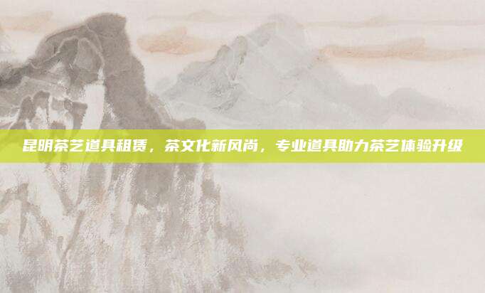 昆明茶艺道具租赁,茶文化新风尚,专业道具助力茶艺体验升级