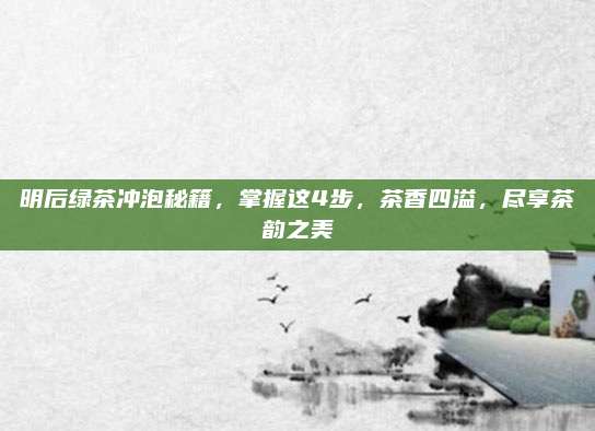 明后绿茶冲泡秘籍,掌握这4步,茶香四溢,尽享茶韵之美
