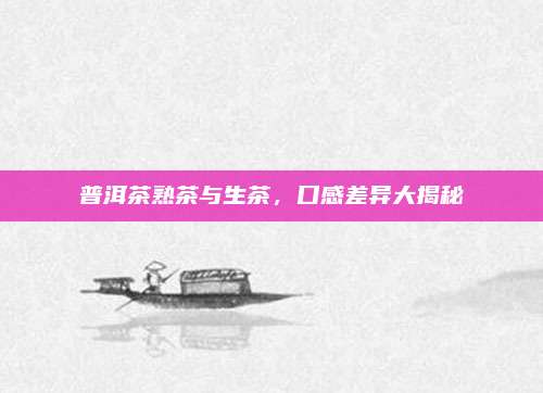 普洱茶熟茶与生茶,口感差异大揭秘
