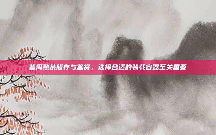 普洱熟茶储存与鉴赏,选择合适的装载容器至关重要