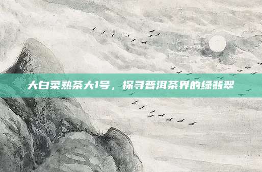 大白菜熟茶大1号，探寻普洱茶界的绿翡翠