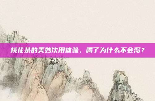 桃花茶的美妙饮用体验,喝了为什么不会泻?