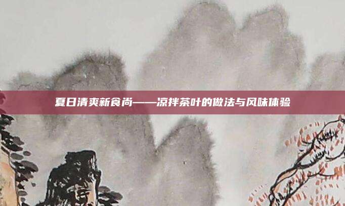 夏日清爽新食尚——凉拌茶叶的做法与风味体验