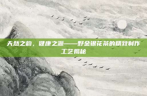 天然之韵，健康之源——野金银花茶的精致制作工艺揭秘