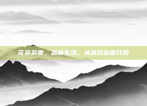 花茶茶壶，品味生活，从选对茶壶开始