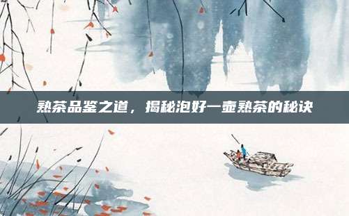 熟茶品鉴之道，揭秘泡好一壶熟茶的秘诀