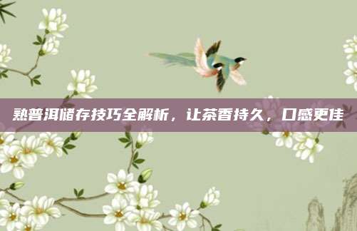 熟普洱储存技巧全解析,让茶香持久,口感更佳