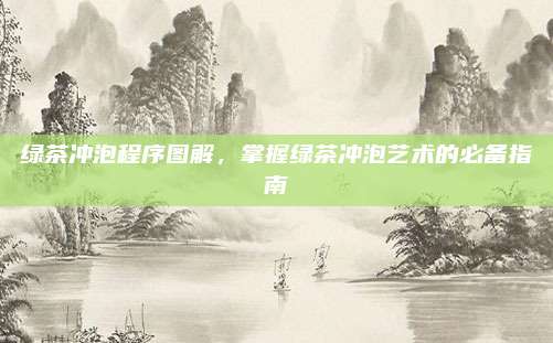 绿茶冲泡程序图解,掌握绿茶冲泡艺术的必备指南