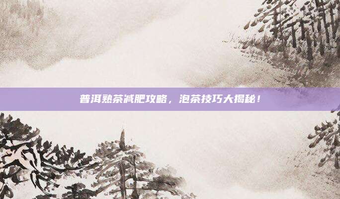 普洱熟茶减肥攻略,泡茶技巧大揭秘!
