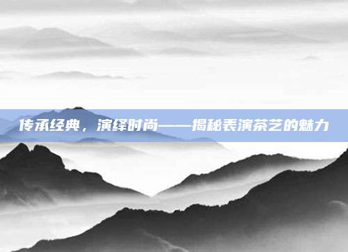 传承经典,演绎时尚——揭秘表演茶艺的魅力