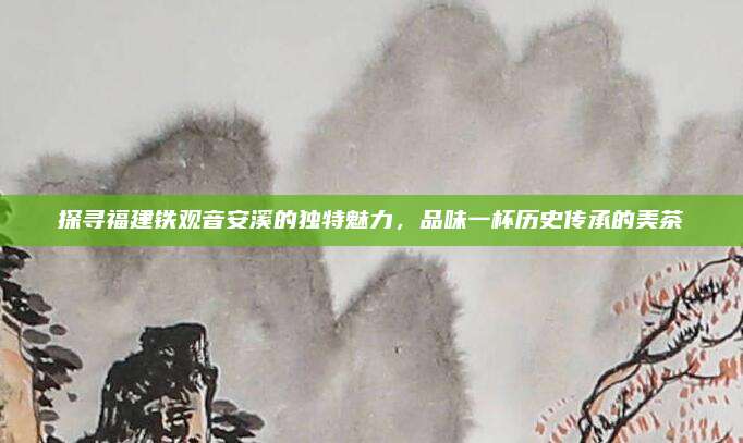 探寻福建铁观音安溪的独特魅力,品味一杯历史传承的美茶