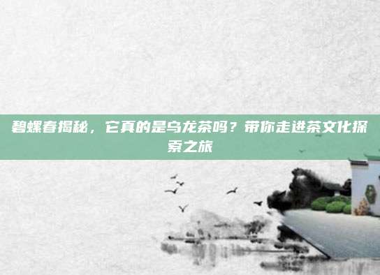 碧螺春揭秘,它真的是乌龙茶吗?带你走进茶文化探索之旅