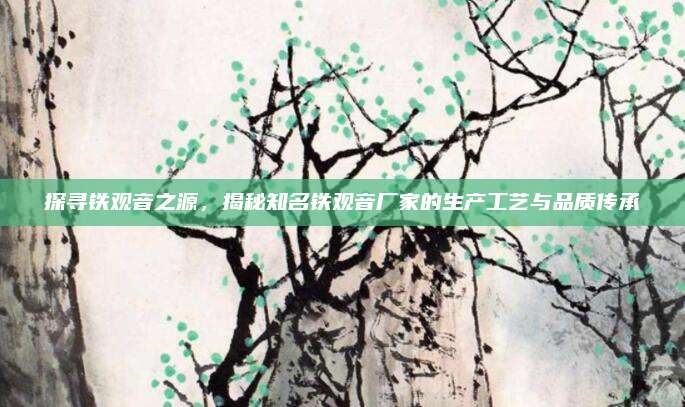 探寻铁观音之源,揭秘知名铁观音厂家的生产工艺与品质传承