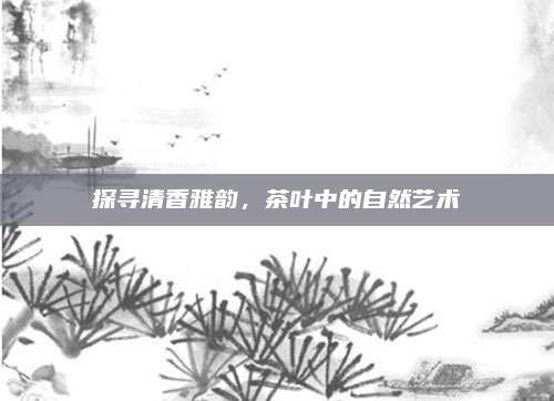探寻清香雅韵,茶叶中的自然艺术