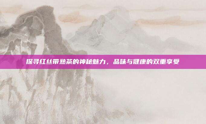 探寻红丝带熟茶的神秘魅力，品味与健康的双重享受