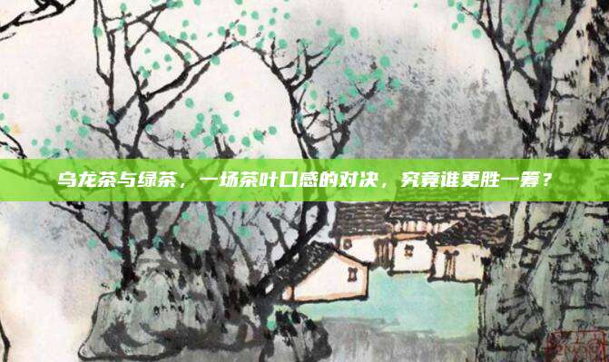 乌龙茶与绿茶,一场茶叶口感的对决,究竟谁更胜一筹?