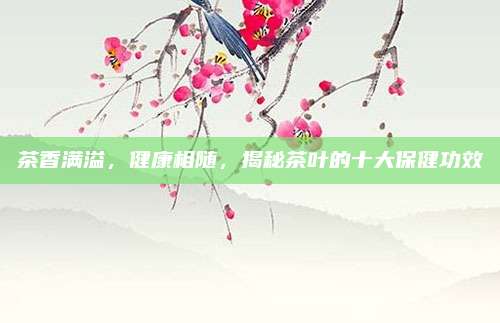 茶香满溢,健康相随,揭秘茶叶的十大保健功效