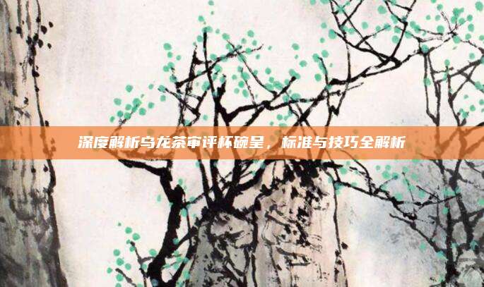 深度解析乌龙茶审评杯碗呈,标准与技巧全解析