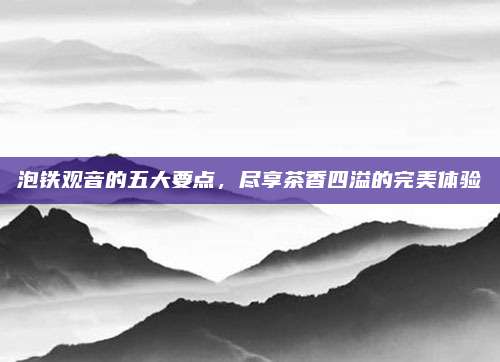 泡铁观音的五大要点,尽享茶香四溢的完美体验