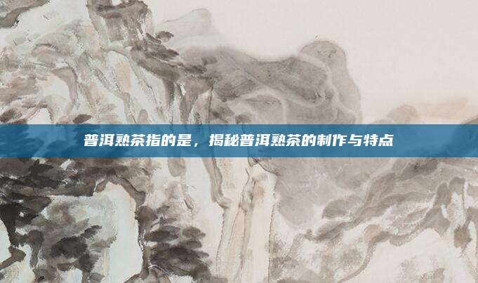 普洱熟茶指的是，揭秘普洱熟茶的制作与特点