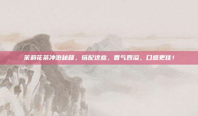 茉莉花茶冲泡秘籍,搭配这些,香气四溢,口感更佳!