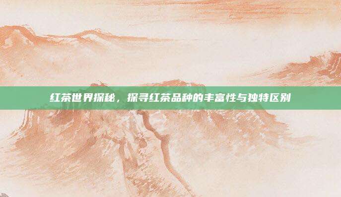 红茶世界探秘，探寻红茶品种的丰富性与独特区别