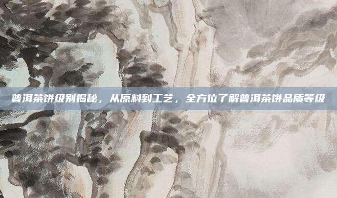 普洱茶饼级别揭秘,从原料到工艺,全方位了解普洱茶饼品质等级