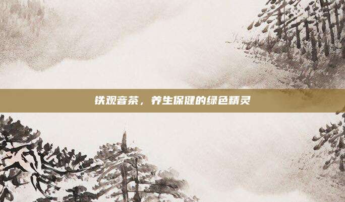 铁观音茶，养生保健的绿色精灵