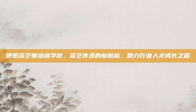 德阳茶艺师培训学校,茶艺传承的新航标,助力行业人才成长之路