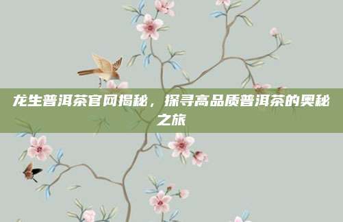 龙生普洱茶官网揭秘,探寻高品质普洱茶的奥秘之旅