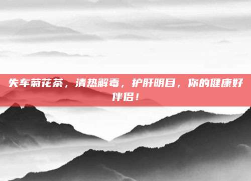失车菊花茶,清热解毒,护肝明目,你的健康好伴侣!