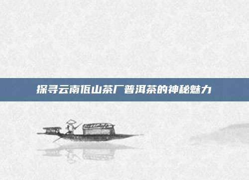 探寻云南佤山茶厂普洱茶的神秘魅力