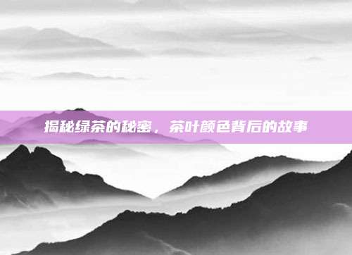 揭秘绿茶的秘密,茶叶颜色背后的故事