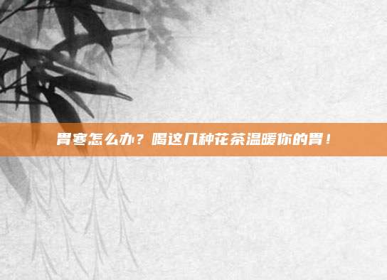 胃寒怎么办?喝这几种花茶温暖你的胃!