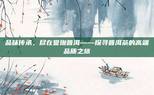 品味传承,尽在誉珈普洱——探寻普洱茶的高端品质之旅