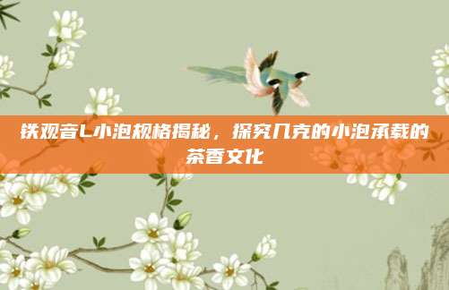 铁观音L小泡规格揭秘，探究几克的小泡承载的茶香文化