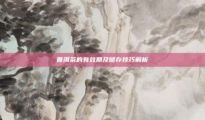 普洱茶的有效期及储存技巧解析