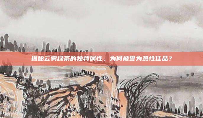 揭秘云雾绿茶的独特属性,为何被誉为热性佳品?