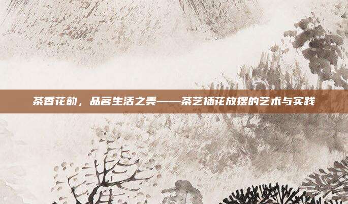 茶香花韵,品茗生活之美——茶艺插花放摆的艺术与实践