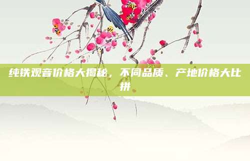纯铁观音价格大揭秘,不同品质、产地价格大比拼