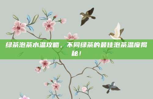绿茶泡茶水温攻略，不同绿茶的最佳泡茶温度揭秘！