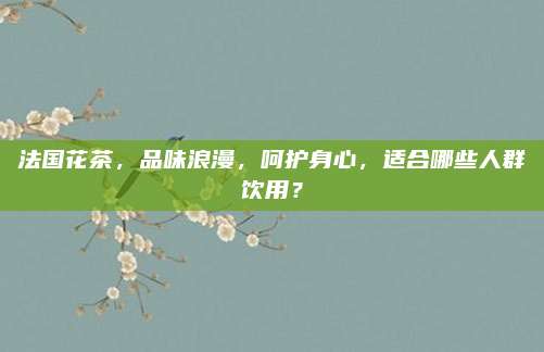 法国花茶,品味浪漫,呵护身心,适合哪些人群饮用?