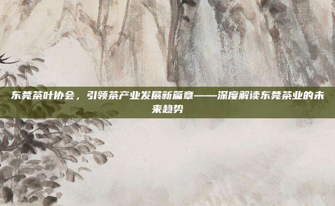 东莞茶叶协会，引领茶产业发展新篇章——深度解读东莞茶业的未来趋势