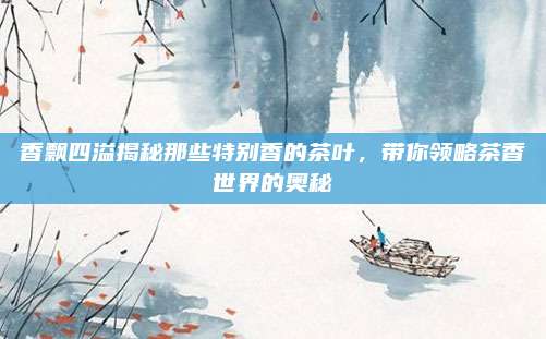 香飘四溢揭秘那些特别香的茶叶,带你领略茶香世界的奥秘