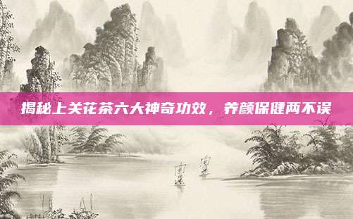 揭秘上关花茶六大神奇功效,养颜保健两不误