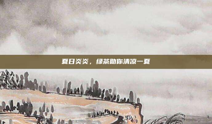 夏日炎炎，绿茶助你清凉一夏